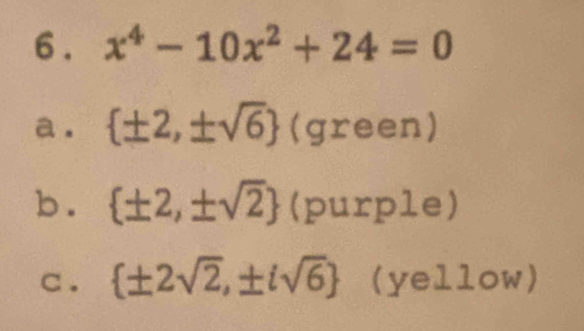 6 . x^4-10x^2+24=0
a .  ± 2,± sqrt(6) (green)
b.  ± 2,± sqrt(2) (pu xp1e)
C .  ± 2sqrt(2),± isqrt(6) (yellow)