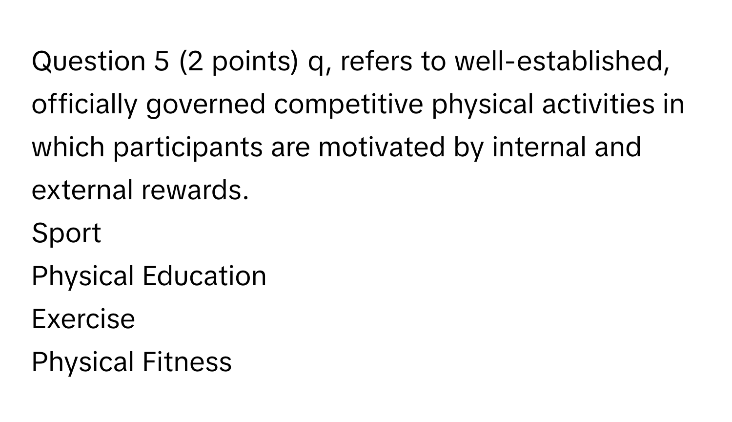 q, refers to well-established, officially governed competitive physical activities in which participants are motivated by internal and external rewards. 
Sport
Physical Education
Exercise
Physical Fitness