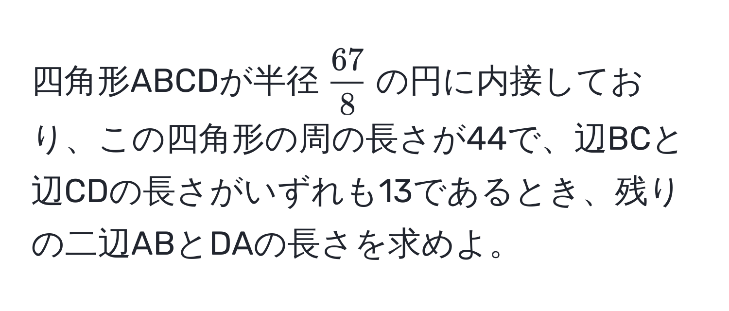 四角形ABCDが半径$ 67/8 $の円に内接しており、この四角形の周の長さが44で、辺BCと辺CDの長さがいずれも13であるとき、残りの二辺ABとDAの長さを求めよ。