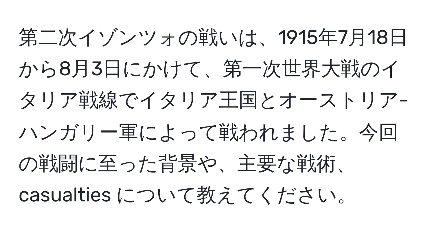 第二次イゾンツォの戦いは、1915年7月18日から8月3日にかけて、第一次世界大戦のイタリア戦線でイタリア王国とオーストリア-ハンガリー軍によって戦われました。今回の戦闘に至った背景や、主要な戦術、 casualties について教えてください。