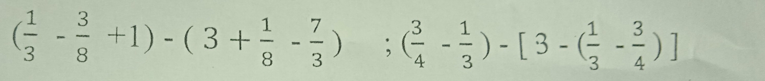 ( 1/3 - 3/8 +1)-(3+ 1/8 - 7/3 );( 3/4 - 1/3 )-[3-( 1/3 - 3/4 )]