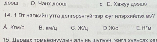 Д33W D. чанх доош c E. Xажуу дзэшэ
14. 1 Вт нэгкийн утга дэлгэрэнгγйгээр юуг илэрхийлэх вэ?
À. Krm/c B. км/ц C. X</4</tex> D. X/c E. H*m
15. Дараах τомьёонννдын аль нь шνлννн. жигд хувьсах хел