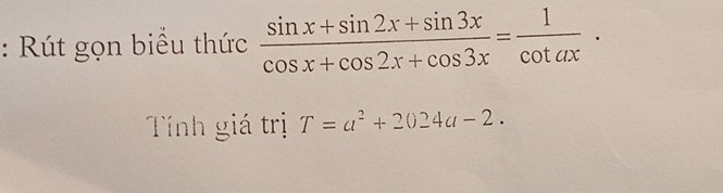 Rút gọn biểu thức  (sin x+sin 2x+sin 3x)/cos x+cos 2x+cos 3x = 1/cot ax ·
Tính giá trị T=a^2+2024a-2.