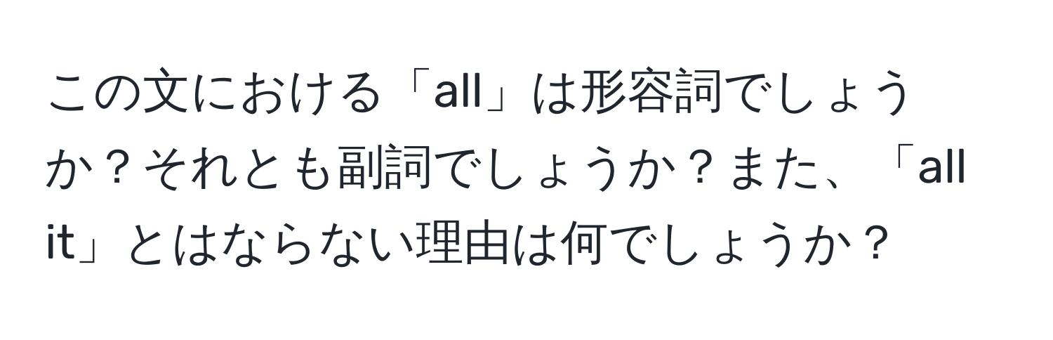 この文における「all」は形容詞でしょうか？それとも副詞でしょうか？また、「all it」とはならない理由は何でしょうか？