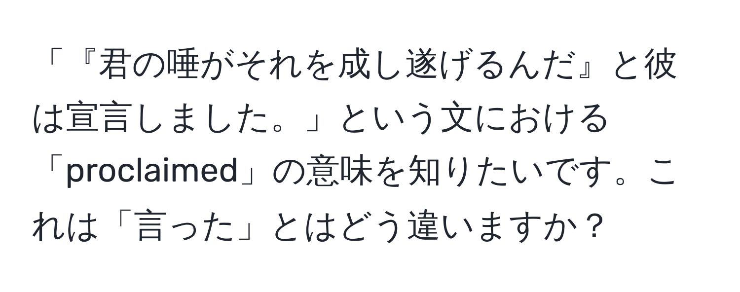 「『君の唾がそれを成し遂げるんだ』と彼は宣言しました。」という文における「proclaimed」の意味を知りたいです。これは「言った」とはどう違いますか？