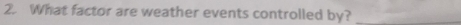 What factor are weather events controlled by?_