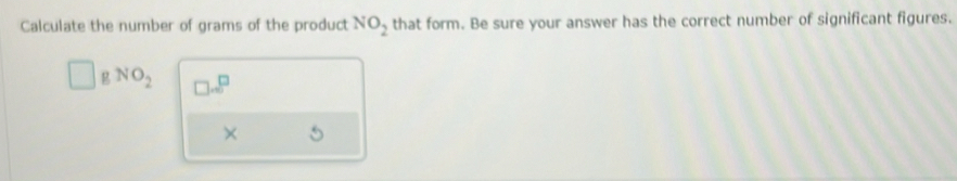Calculate the number of grams of the product NO_2 that form. Be sure your answer has the correct number of significant figures. 
g NO_2 □ .8^(□)
×