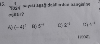  1/1024  sayısı aşağıdakilerden hangisine
eşittir?
A) (-4)^5 B) 5^(-4) C) 2^(-9) D) 4^(-5)
(TEOG)