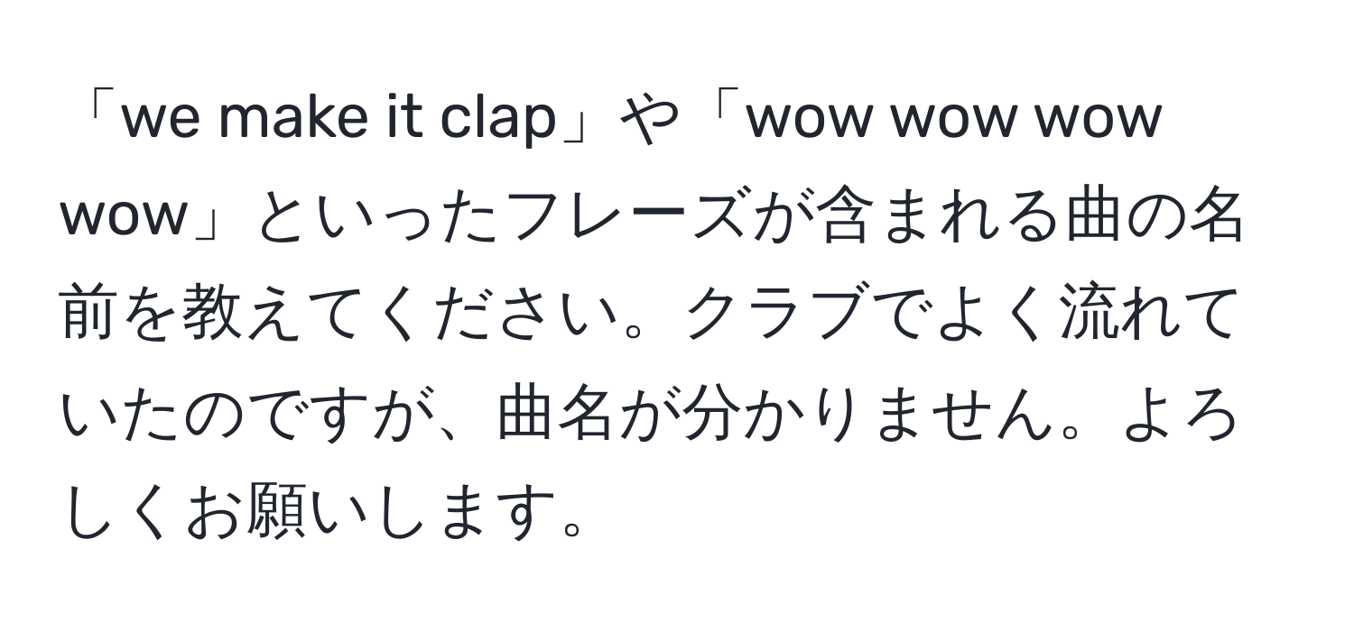 「we make it clap」や「wow wow wow wow」といったフレーズが含まれる曲の名前を教えてください。クラブでよく流れていたのですが、曲名が分かりません。よろしくお願いします。