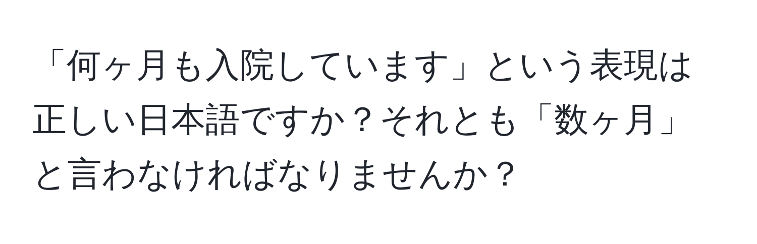 「何ヶ月も入院しています」という表現は正しい日本語ですか？それとも「数ヶ月」と言わなければなりませんか？