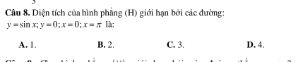 Diện tích của hình phẳng (H) giới hạn bởi các đường:
y=sin x; y=0; x=0; x=π là:
A. 1. B. 2. C. 3. D. 4.