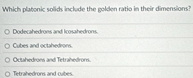 Which platonic solids include the golden ratio in their dimensions?
Dodecahedrons and Icosahedrons.
Cubes and octahedrons.
Octahedrons and Tetrahedrons.
Tetrahedrons and cubes.