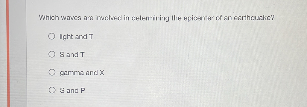 Which waves are involved in determining the epicenter of an earthquake?
light and T
S and T
gamma and X
S and P