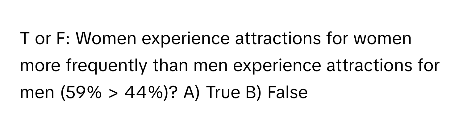 or F: Women experience attractions for women more frequently than men experience attractions for men (59% > 44%)?  A) True B) False