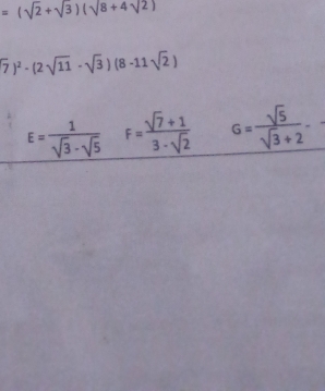 =(sqrt(2)+sqrt(3))(sqrt(8+4sqrt 2))
(7)^2-(2sqrt(11)-sqrt(3))(8-11sqrt(2))
E= 1/sqrt(3)-sqrt(5)  F= (sqrt(7)+1)/3-sqrt(2)  G= sqrt(5)/sqrt(3)+2 -