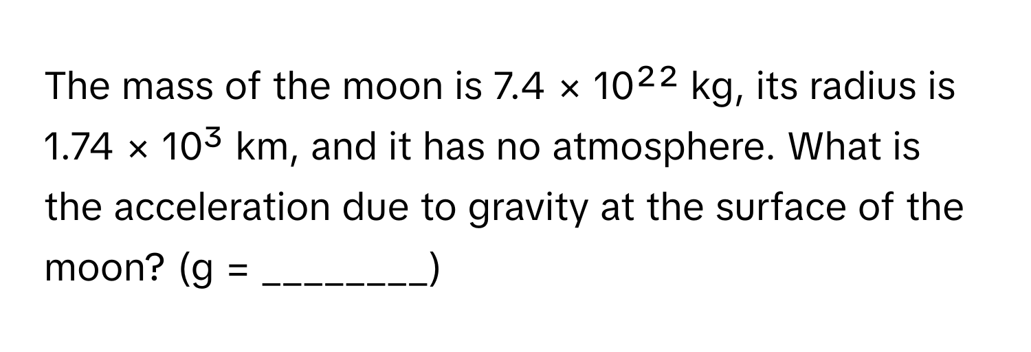 The mass of the moon is 7.4 × 10²² kg, its radius is 1.74 × 10³ km, and it has no atmosphere. What is the acceleration due to gravity at the surface of the moon? (g = ________)