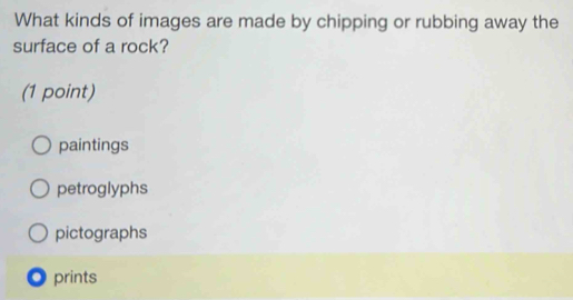 What kinds of images are made by chipping or rubbing away the
surface of a rock?
(1 point)
paintings
petroglyphs
pictographs
prints