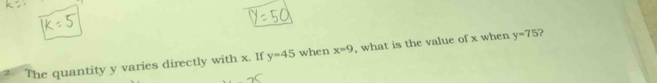 The quantity y varies directly with x. If y=45 when x=9 , what is the value of x when y=75 ?