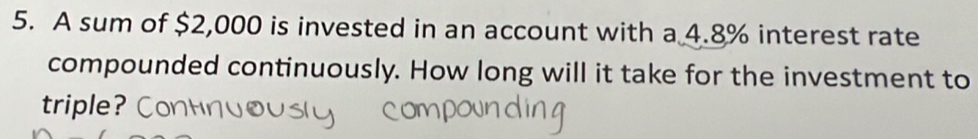 A sum of $2,000 is invested in an account with a 4.8% interest rate 
compounded continuously. How long will it take for the investment to 
triple?