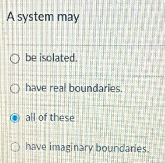 A system may
be isolated.
have real boundaries.
all of these
have imaginary boundaries.