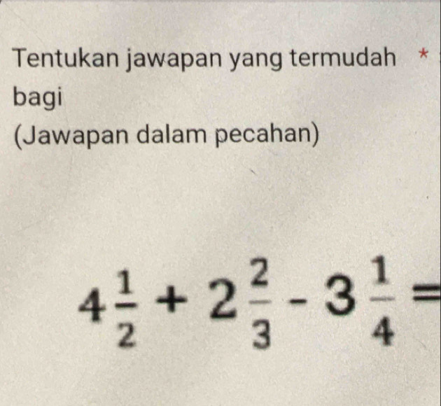 Tentukan jawapan yang termudah * 
bagi 
(Jawapan dalam pecahan)
4 1/2 +2 2/3 -3 1/4 =