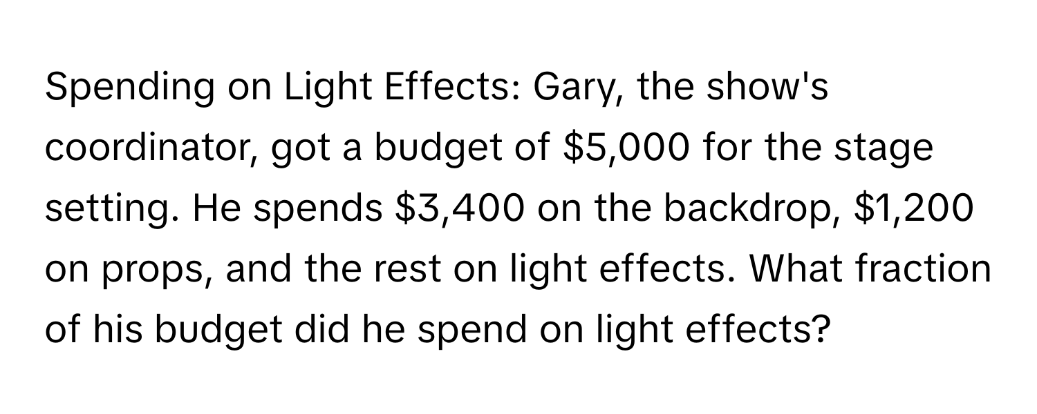 Spending on Light Effects: Gary, the show's coordinator, got a budget of $5,000 for the stage setting. He spends $3,400 on the backdrop, $1,200 on props, and the rest on light effects. What fraction of his budget did he spend on light effects?