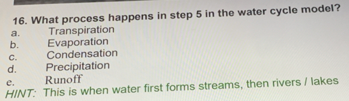 What process happens in step 5 in the water cycle model?
a. Transpiration
b. Evaporation
C. Condensation
d. Precipitation
e. Runoff
HINT: This is when water first forms streams, then rivers / lakes