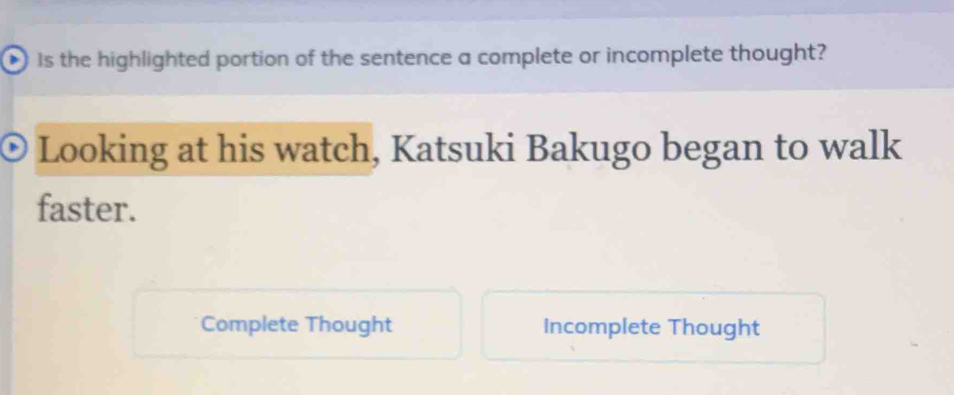 ) Is the highlighted portion of the sentence a complete or incomplete thought?
Looking at his watch, Katsuki Bakugo began to walk
faster.
Complete Thought Incomplete Thought