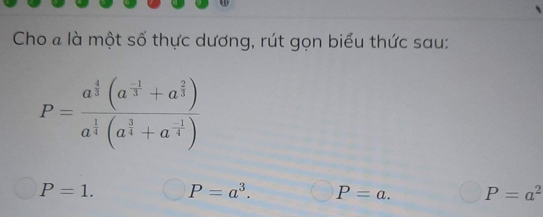 Cho « là một số thực dương, rút gọn biểu thức sau:
P=frac a^(frac 4)3(a^(frac -1)3+a^(frac 2)3)a^(frac 1)4(a^(frac 2)3+a^(-frac 1)4)
P=1.
P=a^3.
P=a.
P=a^2