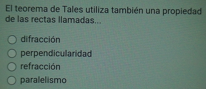 El teorema de Tales utiliza también una propiedad
de las rectas llamadas...
difracción
perpendicularidad
refracción
paralelismo