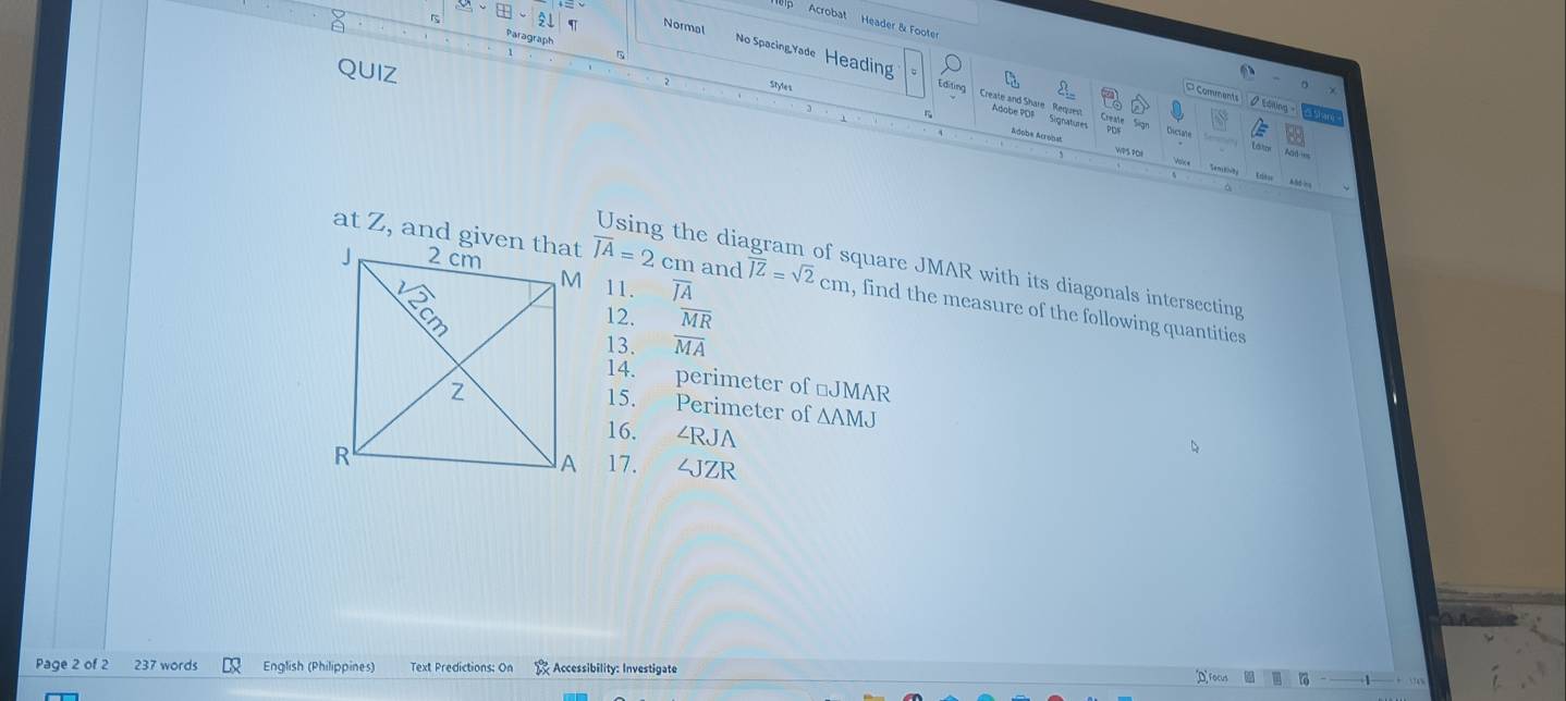 frac V - A/2 downarrow Normal 
Acrobat Header & Footer 
Paragraph 5 
QUIZ 
Styles 
o 
No SpacingYade Heading Editing *''Meot o'' Sgu. Adobe Arobe 
O Comments I taking - 

Dicsane 
WPS P01 
lam 
Eri=== 
Using the diagram of square JMAR with its diagonals intersecting
overline JA=2cm and overline JZ=sqrt(2)cm , find the measure of the following quantities 
11. overline JA
12. 
13. frac overline MRMA
14. perimeter of □ JMAR
15. Perimeter of △ AMJ
16. ∠ RJA
17. ∠ JZR
Page 2 of 2 237 words English (Philippines) Text Predictions: On Accessibility: Investigate