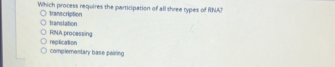 Which process requires the participation of all three types of RNA?
transcription
translation
RNA processing
replication
complementary base pairing