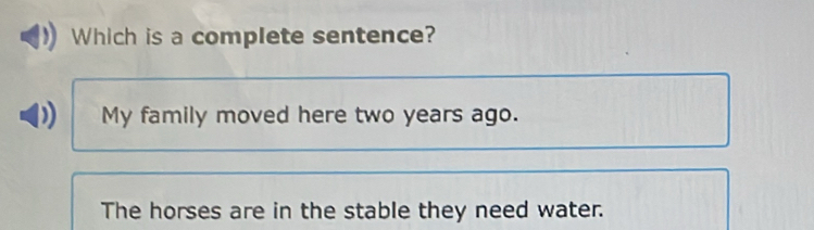 Which is a complete sentence?
My family moved here two years ago.
The horses are in the stable they need water.