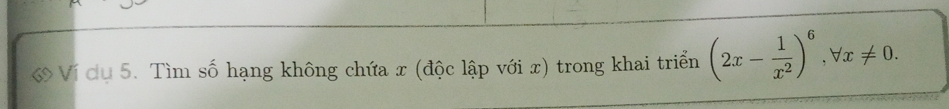 ớ Ví dụ 5. Tìm số hạng không chứa x (độc lập với x) trong khai triển (2x- 1/x^2 )^6, forall x!= 0.