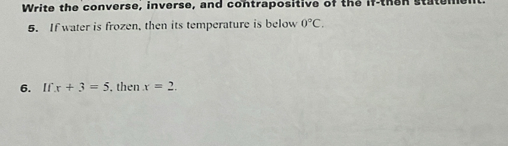 Write the converse, inverse, and contrapositive of the if-then statemen 
5. If water is frozen, then its temperature is below 0°C. 
6. If x+3=5 , then x=2.