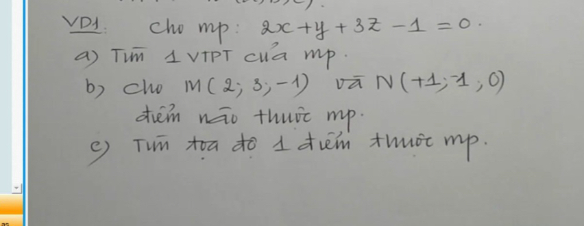 VD1 cho mp : 2x+y+3z-1=0
a) Tim 1 vIPT cua mp. 
b) cho M(2,3,-1) vū N(+1,-1,0)
diem nāo thuic mp. 
e Tun toa do 1 drém thuot mp.