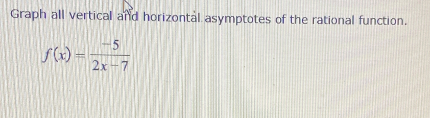 Graph all vertical and horizontal asymptotes of the rational function.
f(x)= (-5)/2x-7 