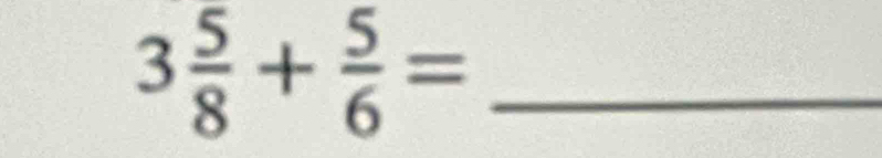 3 5/8 + 5/6 = _