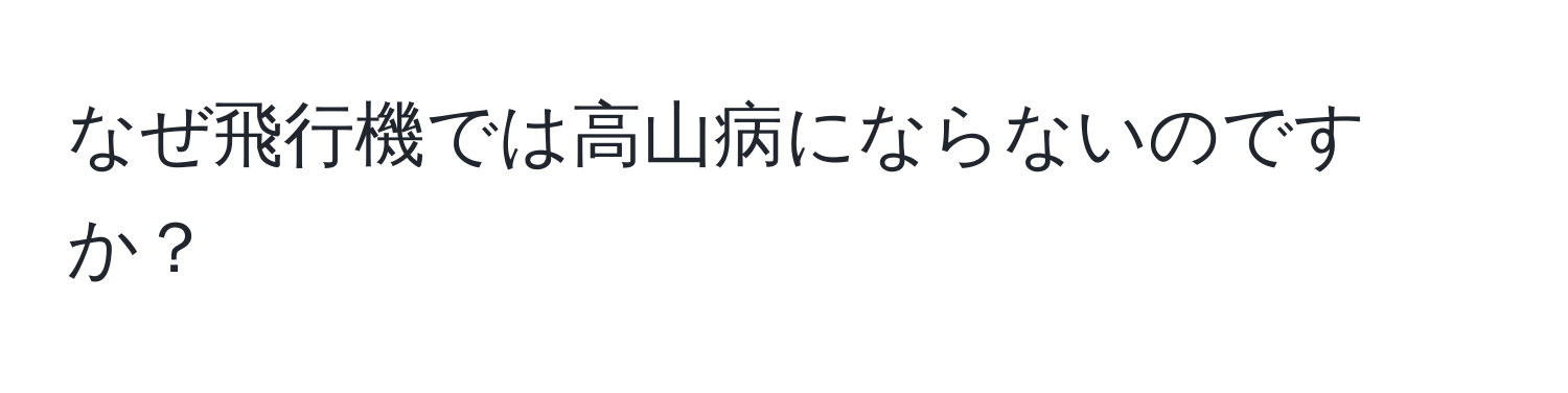 なぜ飛行機では高山病にならないのですか？