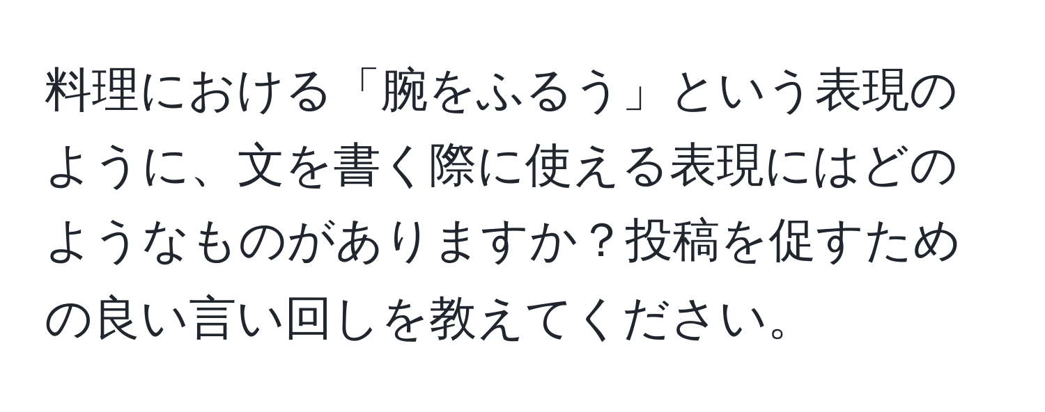 料理における「腕をふるう」という表現のように、文を書く際に使える表現にはどのようなものがありますか？投稿を促すための良い言い回しを教えてください。