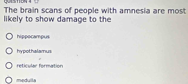 The brain scans of people with amnesia are most
likely to show damage to the
hippocampus
hypothalamus
reticular formation
medulla