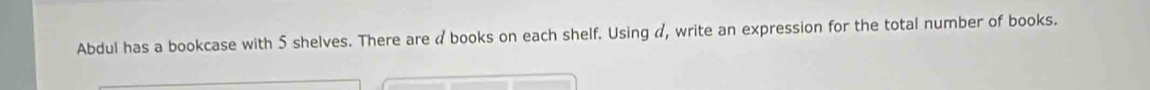 Abdul has a bookcase with 5 shelves. There are a books on each shelf. Using a, write an expression for the total number of books.