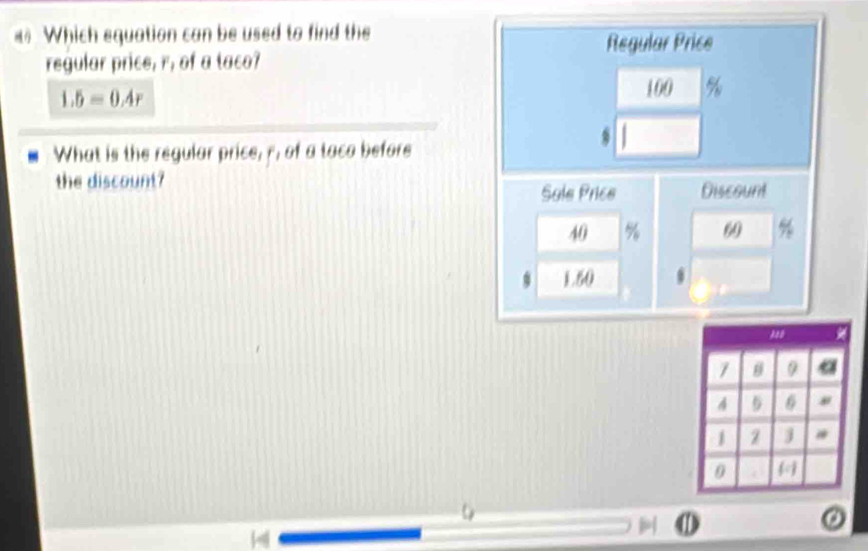 =# Which equation can be used to find the 
Regular Price 
regular price, r, of a taco?
1.5=0.4r
100 %
What is the regular price, f, of a taco before 
. 
the discount? 
Sale Price Discount
40
60
1.50
⑪ 
②