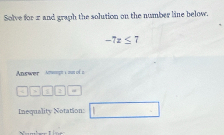 Solve for x and graph the solution on the number line below.
-7x≤ 7
Answer Attampt 1 out of 2
3/3° % . 2 |= 
Inequality Notation: □ 1 □°
Number L in r