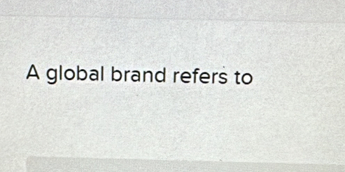 A global brand refers to