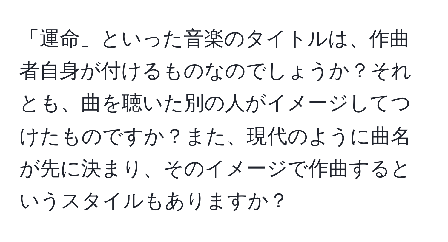 「運命」といった音楽のタイトルは、作曲者自身が付けるものなのでしょうか？それとも、曲を聴いた別の人がイメージしてつけたものですか？また、現代のように曲名が先に決まり、そのイメージで作曲するというスタイルもありますか？