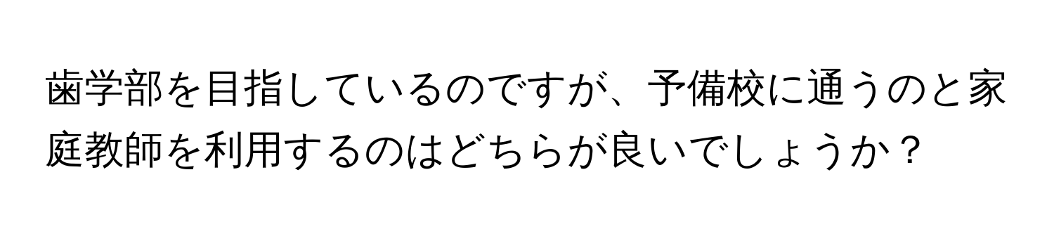 歯学部を目指しているのですが、予備校に通うのと家庭教師を利用するのはどちらが良いでしょうか？