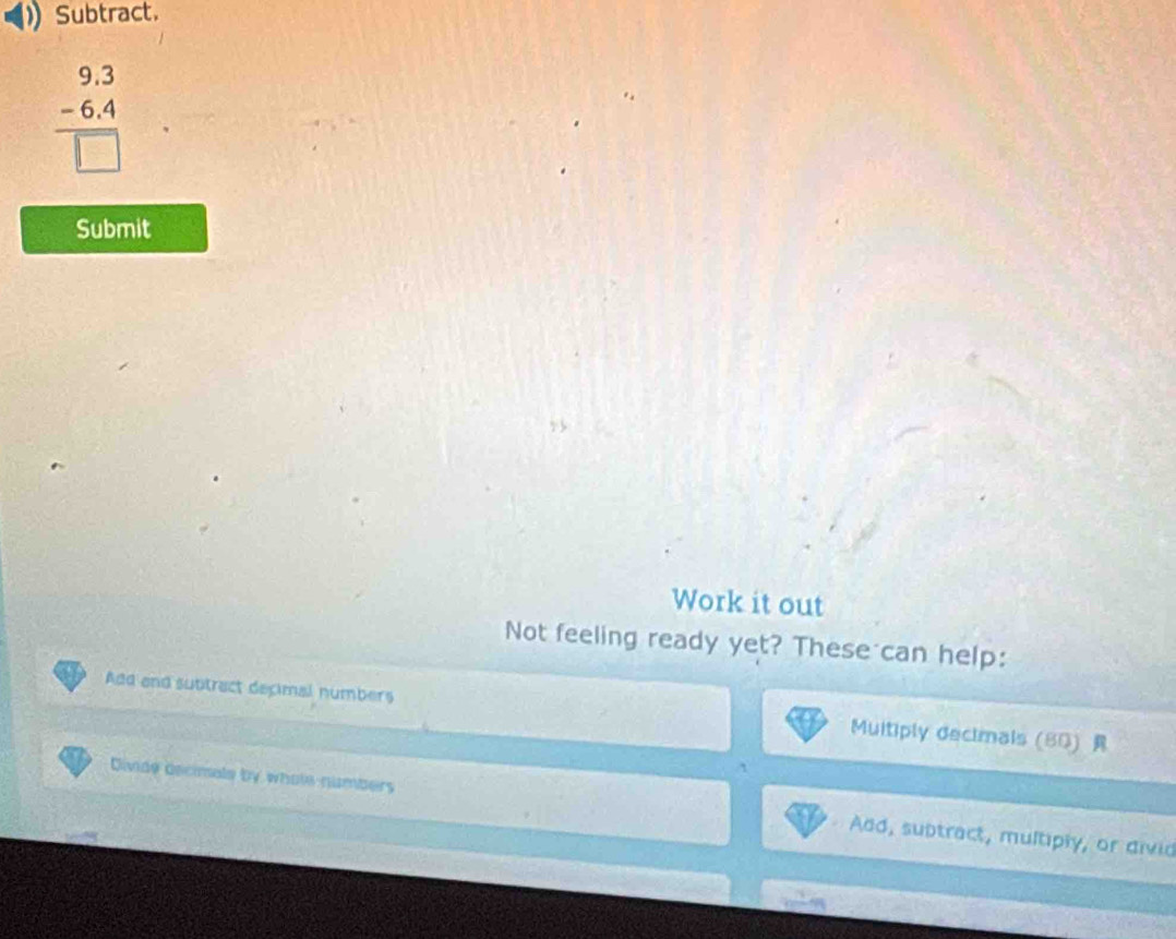 Subtract.
beginarrayr 9.3 -6.4 hline □ endarray
Submit 
Work it out 
Not feeling ready yet? These can help: 
Add and subtract decimal numbers Muitiply decimals (80) 
Divide decimale by whole numbers Add, subtract, multiply, or divid