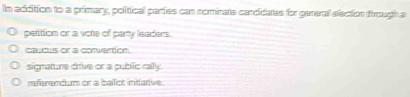 In addition to a primary, political partes can romirate cardidates for gereral elecion frough a
peition or a vote of party leaders.
caucus or a convertion.
sigrature drive or a public raly.
rferencum or a bailot intative
