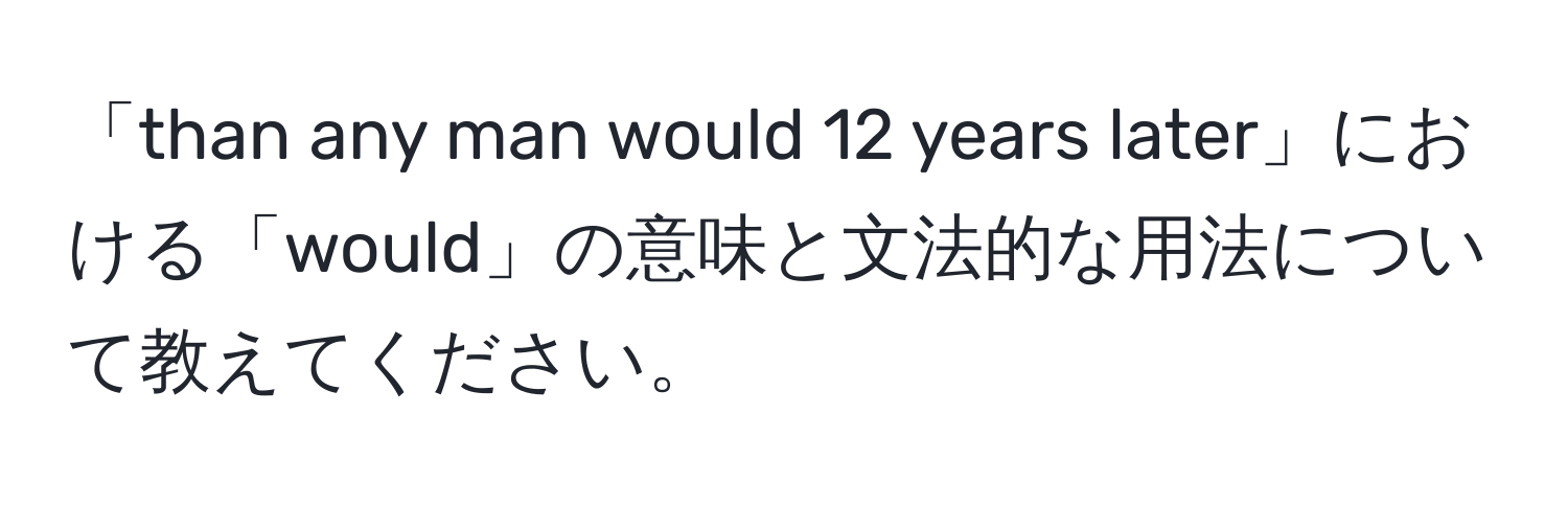 「than any man would 12 years later」における「would」の意味と文法的な用法について教えてください。